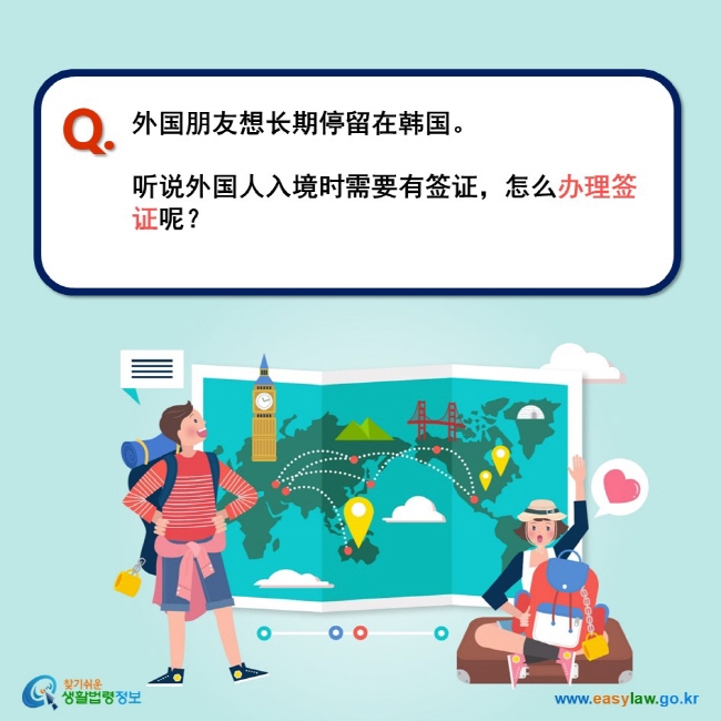 Q. 外国朋友想长期停留在韩国。  听说外国人入境时需要有签证，怎么办理签证呢？